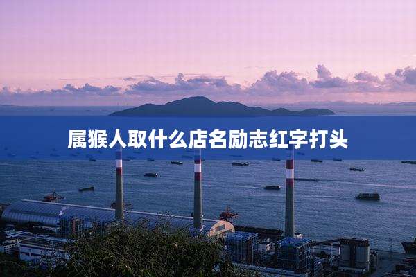 属猴人取什么店名励志红字打头