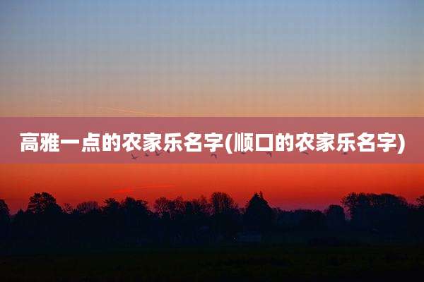 高雅一点的农家乐名字(顺口的农家乐名字)