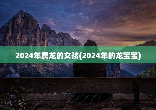 2024年属龙的女孩(2024年的龙宝宝)
