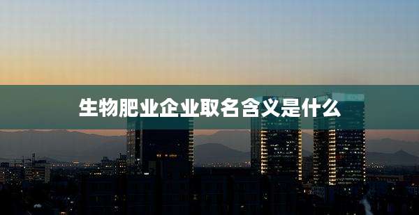 生物肥业企业取名含义是什么
