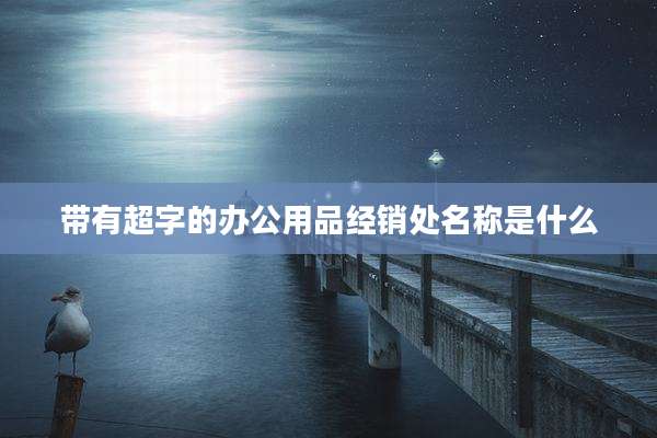 带有超字的办公用品经销处名称是什么