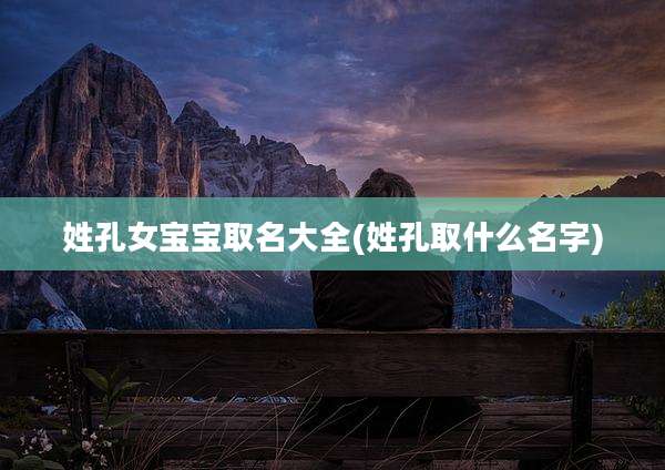 姓孔女宝宝取名大全(姓孔取什么名字)