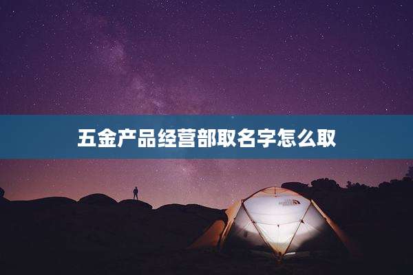 五金产品经营部取名字怎么取