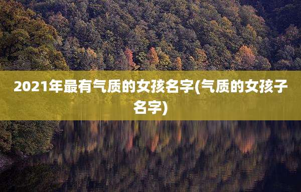 2021年最有气质的女孩名字(气质的女孩子名字)