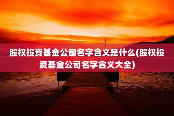 股权投资基金公司名字含义是什么(股权投资基金公司名字含义大全)