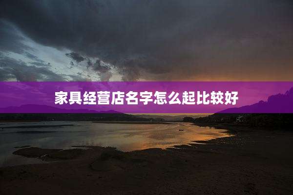 家具经营店名字怎么起比较好