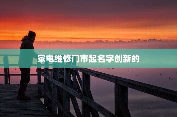 家电维修门市起名字创新的