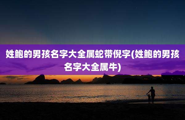 姓鲍的男孩名字大全属蛇带倪字(姓鲍的男孩名字大全属牛)