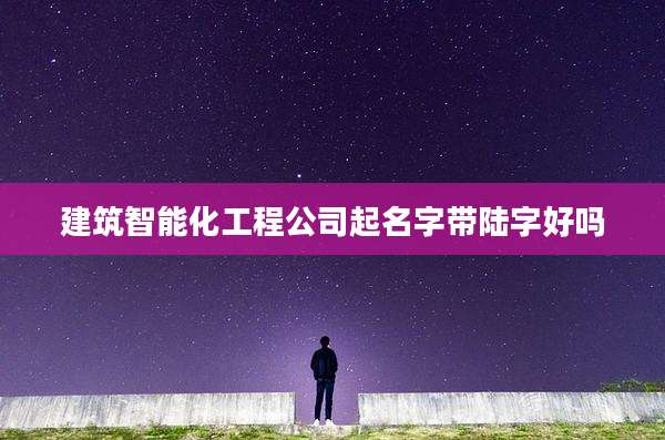 建筑智能化工程公司起名字带陆字好吗