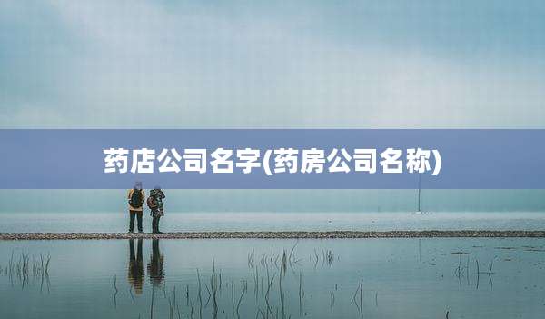 药店公司名字(药房公司名称)