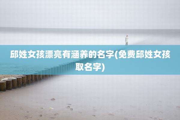 邱姓女孩漂亮有涵养的名字(免费邱姓女孩取名字)