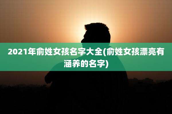 2021年俞姓女孩名字大全(俞姓女孩漂亮有涵养的名字)