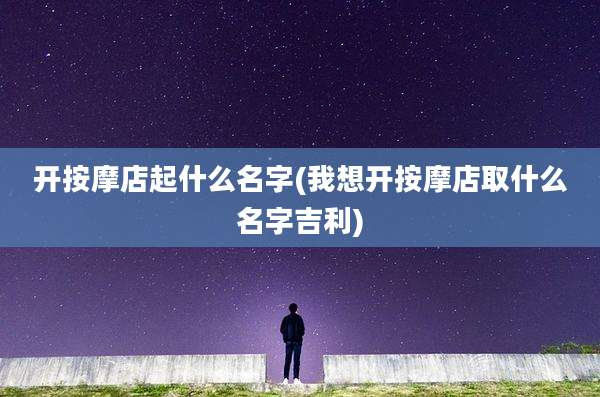 开按摩店起什么名字(我想开按摩店取什么名字吉利)