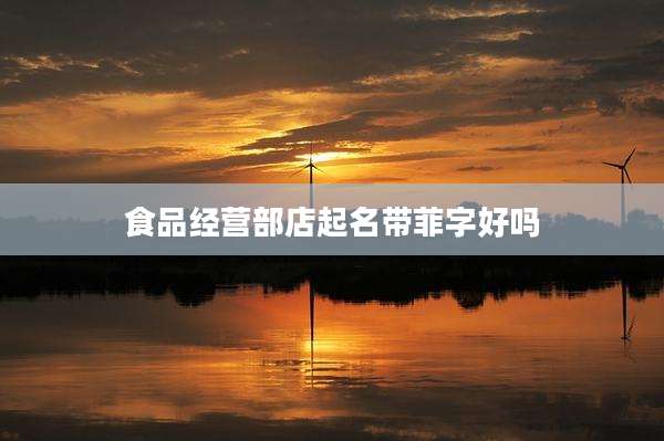 食品经营部店起名带菲字好吗