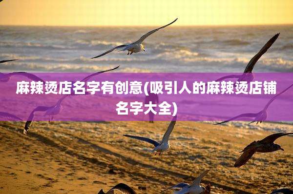 麻辣烫店名字有创意(吸引人的麻辣烫店铺名字大全)