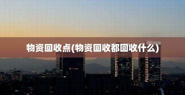 物资回收点(物资回收都回收什么)