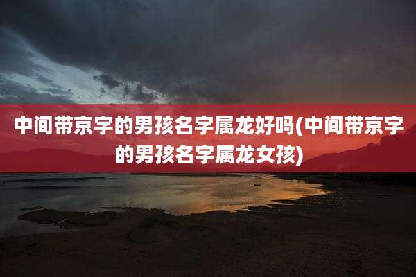 中间带京字的男孩名字属龙好吗(中间带京字的男孩名字属龙女孩)