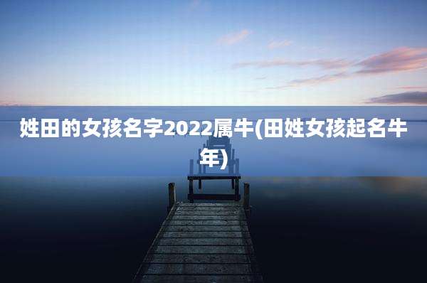 姓田的女孩名字2022属牛(田姓女孩起名牛年)