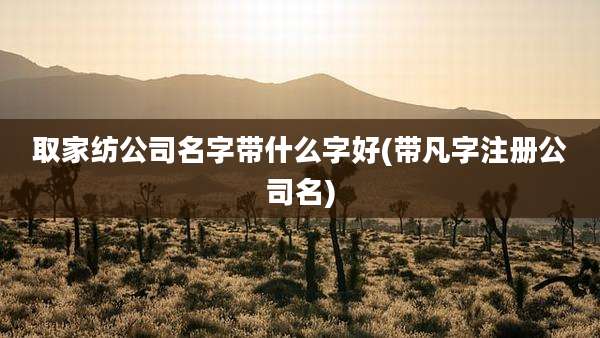 取家纺公司名字带什么字好(带凡字注册公司名)
