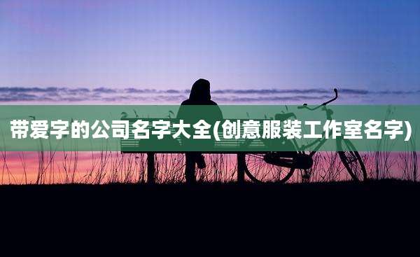 带爱字的公司名字大全(创意服装工作室名字)
