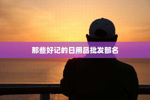 那些好记的日用品批发部名