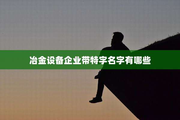 冶金设备企业带特字名字有哪些