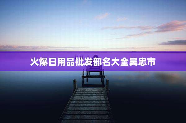 火爆日用品批发部名大全吴忠市