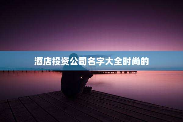 酒店投资公司名字大全时尚的