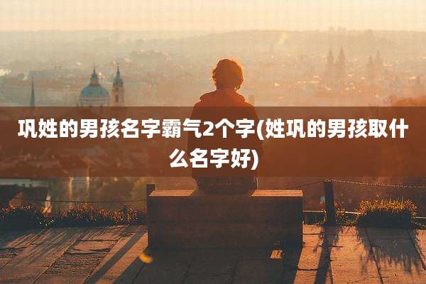 巩姓的男孩名字霸气2个字(姓巩的男孩取什么名字好)