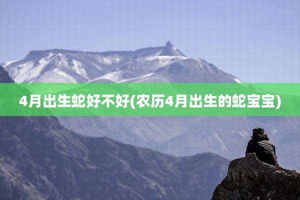 4月出生蛇好不好(农历4月出生的蛇宝宝)
