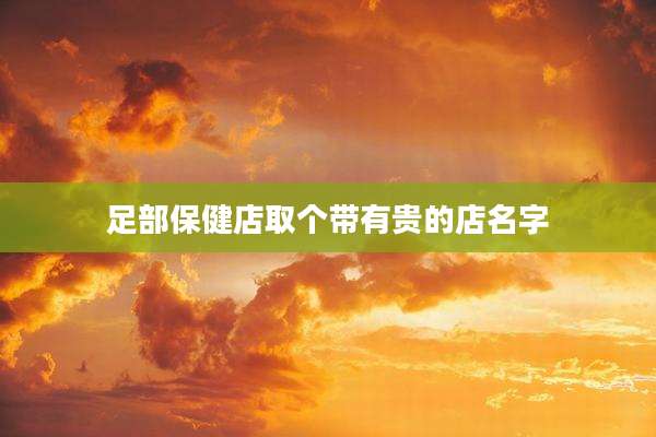 足部保健店取个带有贵的店名字