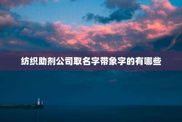纺织助剂公司取名字带象字的有哪些