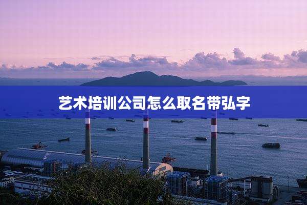艺术培训公司怎么取名带弘字