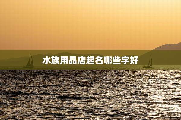 水族用品店起名哪些字好