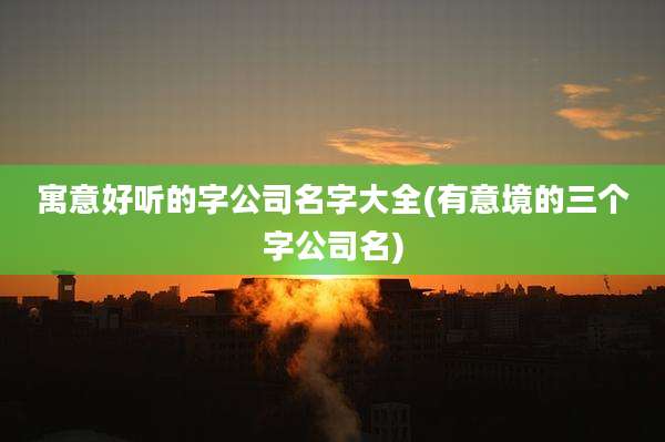 寓意好听的字公司名字大全(有意境的三个字公司名)