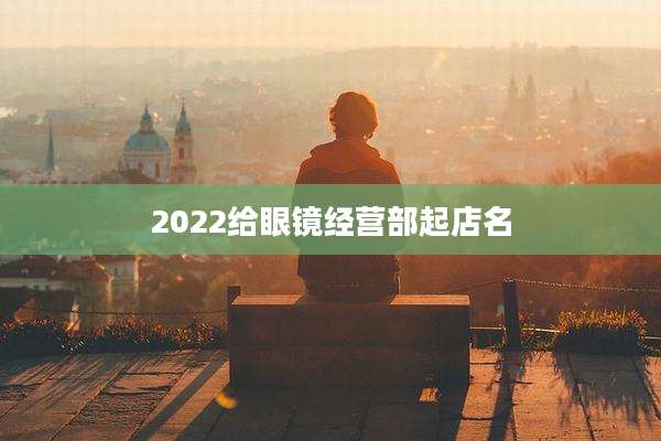 2022给眼镜经营部起店名