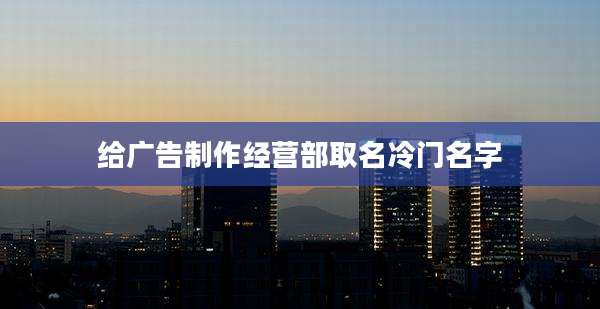 给广告制作经营部取名冷门名字