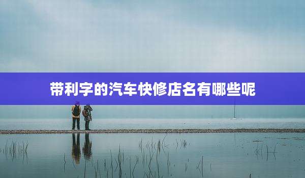 带利字的汽车快修店名有哪些呢