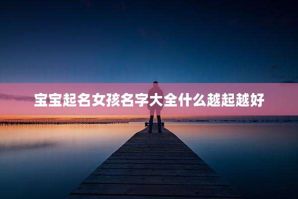 宝宝起名女孩名字大全什么越起越好