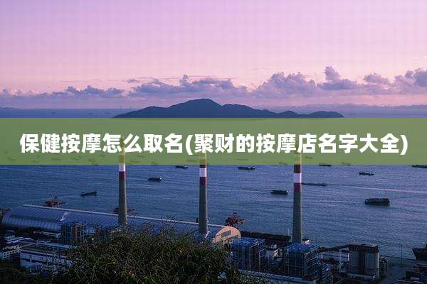 保健按摩怎么取名(聚财的按摩店名字大全)
