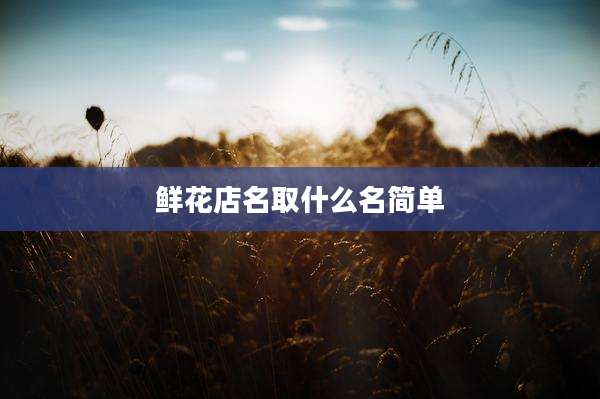 鲜花店名取什么名简单