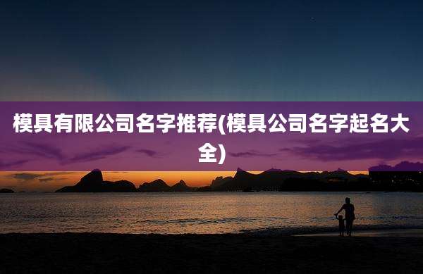 模具有限公司名字推荐(模具公司名字起名大全)