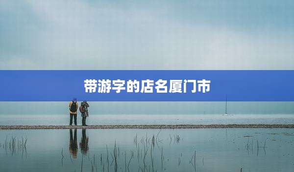 带游字的店名厦门市