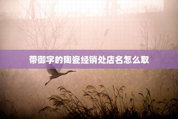 带御字的陶瓷经销处店名怎么取