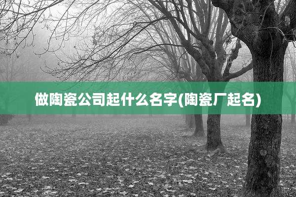 做陶瓷公司起什么名字(陶瓷厂起名)