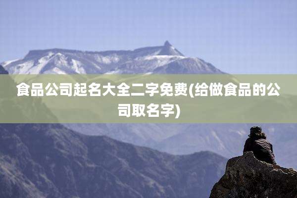 食品公司起名大全二字免费(给做食品的公司取名字)