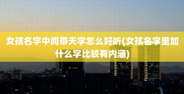 女孩名字中间带天字怎么好听(女孩名字里加什么字比较有内涵)