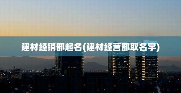 建材经销部起名(建材经营部取名字)