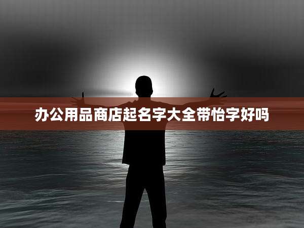 办公用品商店起名字大全带怡字好吗