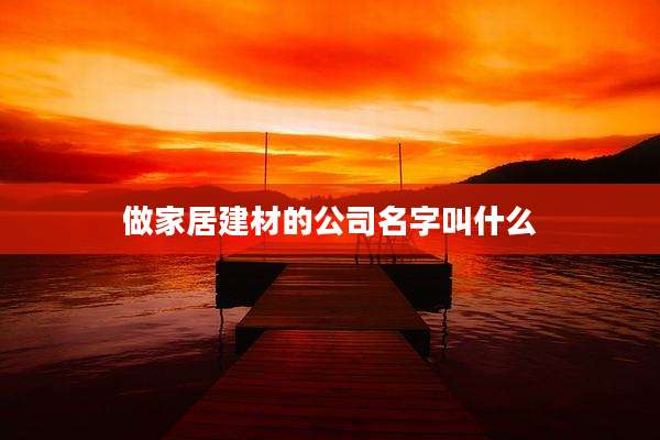 做家居建材的公司名字叫什么